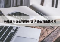 转让区块链公司费用[区块链公司赚钱吗?]