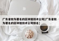 广东省较为著名的区块链技术公司[广东省较为著名的区块链技术公司排名]