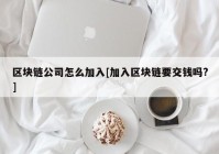 区块链公司怎么加入[加入区块链要交钱吗?]