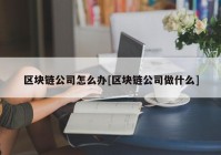 区块链公司怎么办[区块链公司做什么]