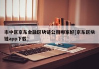 市中区京东金融区块链公司哪家好[京东区块链app下载]