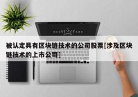 被认定具有区块链技术的公司股票[涉及区块链技术的上市公司]