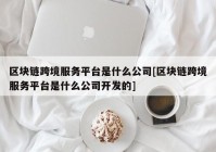 区块链跨境服务平台是什么公司[区块链跨境服务平台是什么公司开发的]