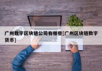 广州数字区块链公司有哪些[广州区块链数字货币]