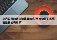 华为公司的区块链是真的吗[华为公司的区块链是真的吗知乎]