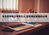 北京区块链公司荷兰人[北京做区块链的公司]