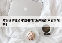 时代区块链公司官网[时代区块链公司官网招聘]