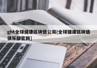 ght全球健康区块链公司[全球健康区块链俱乐部官网]