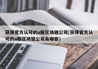 获得官方认可的a股区块链公司[获得官方认可的a股区块链公司有哪些]