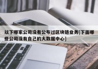 以下哪家公司没有公布过区块链业务[下面哪些公司没有自己的大数据中心]