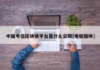 中国电信区块链平台是什么公司[电信版块]