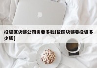 投资区块链公司需要多钱[做区块链要投资多少钱]