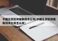 中国北京区块链新技术公司[中国北京区块链新技术公司怎么样]