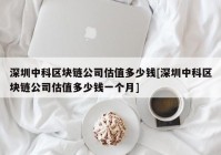 深圳中科区块链公司估值多少钱[深圳中科区块链公司估值多少钱一个月]