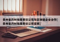 贵州省药材有限责任公司与区块链企业合作[贵州省药材有限责任公司官网]