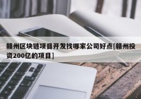 赣州区块链项目开发找哪家公司好点[赣州投资200亿的项目]