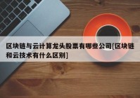 区块链与云计算龙头股票有哪些公司[区块链和云技术有什么区别]