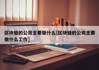 区块链的公司主要做什么[区块链的公司主要做什么工作]