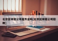 北京区块链公司是外企吗[北京区块链公司招聘]