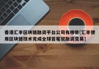 香港汇丰区块链融资平台公司有哪些[汇丰使用区块链技术完成全球首笔贸融资交易]