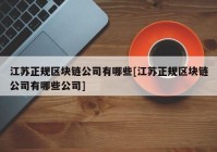 江苏正规区块链公司有哪些[江苏正规区块链公司有哪些公司]