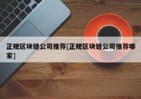 正规区块链公司推荐[正规区块链公司推荐哪家]