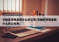 币圈区块链是做什么的公司[币圈区块链是做什么的公司啊]