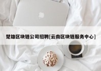 楚雄区块链公司招聘[云南区块链服务中心]